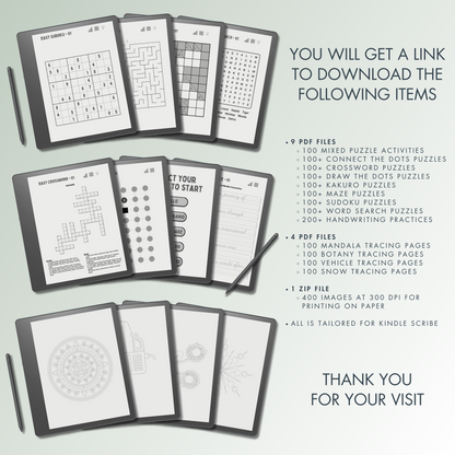 You will get 9 PDF files for 100 Mixed Puzzle Activities, 100+ Connect the Dots Puzzles, 100+ Crossword Puzzles, 100+ Kakuro Puzzles, 100+ Maze Puzzles, 100+ Sudoku Puzzles, 100+ Word Search Puzzles, 200+ Handwriting Practices, 100+ Draw the Dots Puzzles, 4 PDF files for 100 mandala tracing pages, 100 botany tracing pages, 100 vehicle tracing pages, 100 snow tracing pages and 400 images at 300 dpi for printing on paper.