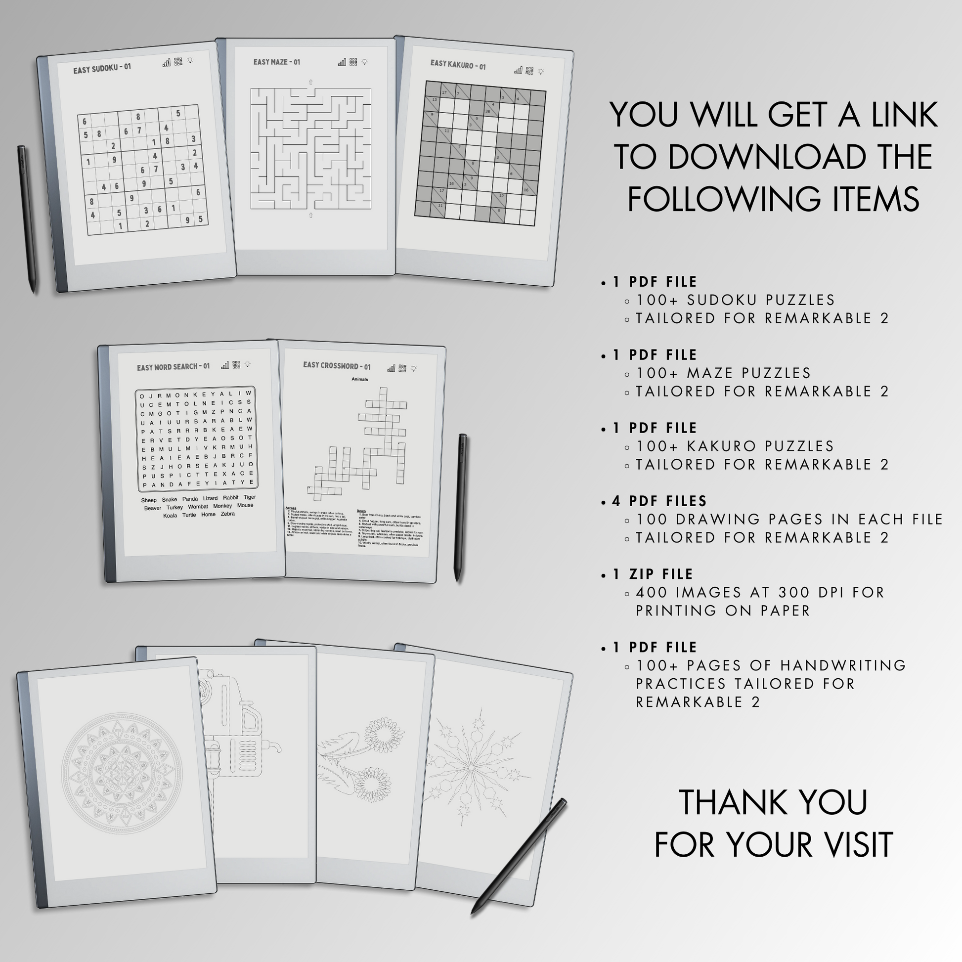 You will get 1 PDF file with 100+ Sudoku puzzles, 1 PDF file with 100+ Maze puzzles, 1 PDF file with 100+ Kakuro puzzles, 1 PDF file with 100+ Word Search puzzles, 1 PDF file with 100+ Crossword puzzles, 4 PDF files with 100 drawing pages in each file, 1 ZIP file with 400 images at 300 dpi for printing on paper and 1 PDF file of 100+ Handwriting Practices.